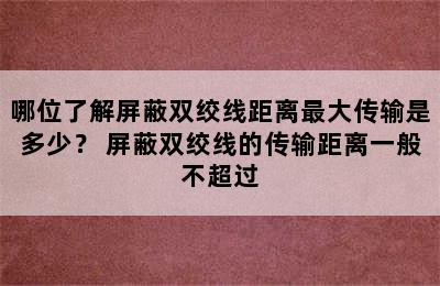 哪位了解屏蔽双绞线距离最大传输是多少？ 屏蔽双绞线的传输距离一般不超过